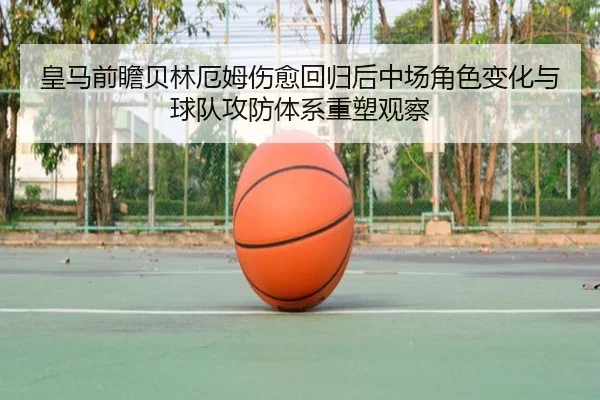 皇马前瞻贝林厄姆伤愈回归后中场角色变化与球队攻防体系重塑观察
